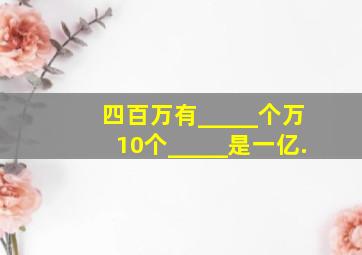 四百万有_____个万,10个_____是一亿.