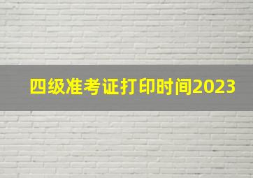 四级准考证打印时间2023