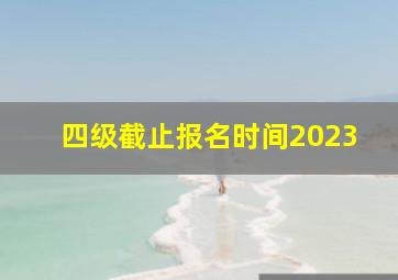 四级截止报名时间2023