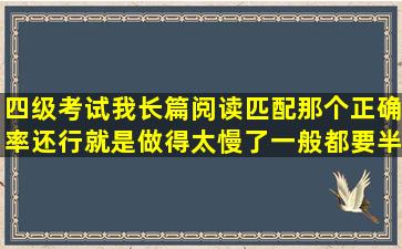 四级考试我长篇阅读匹配那个正确率还行就是做得太慢了,一般都要半...