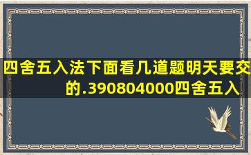 四舍五入法下面看几道题明天要交的.390804000四舍五入到万位约