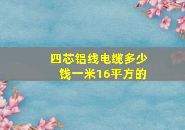 四芯铝线电缆多少钱一米16平方的