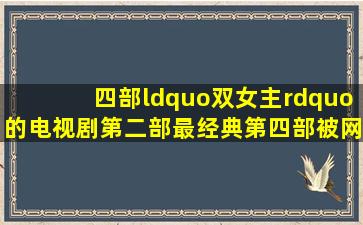 四部“双女主”的电视剧第二部最经典第四部被网友疯狂吐槽!