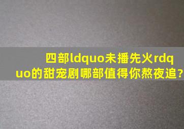 四部“未播先火”的甜宠剧,哪部值得你熬夜追?