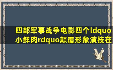 四部军事战争电影,四个“小鲜肉”颠覆形象,演技在线获好评