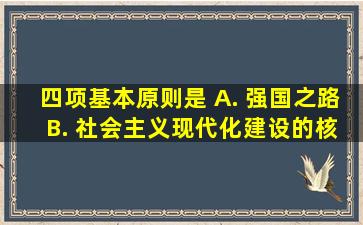 四项基本原则是 A. 强国之路 B. 社会主义现代化建设的核心 C. 社会...