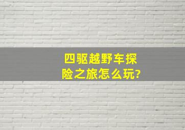 四驱越野车探险之旅怎么玩?