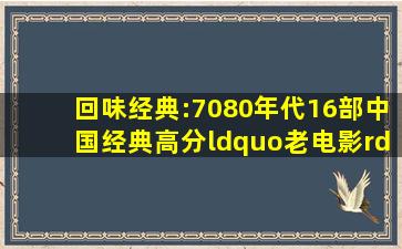 回味经典:70,80年代16部中国经典高分“老电影”,你看过哪一部