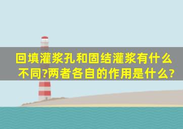 回填灌浆孔和固结灌浆有什么不同?两者各自的作用是什么?