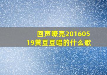 回声嘹亮20160519黄豆豆唱的什么歌