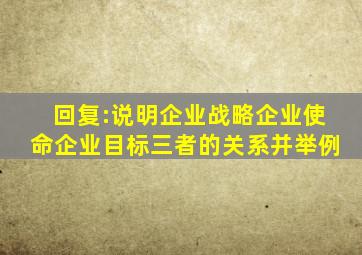 回复:说明企业战略、企业使命、企业目标三者的关系,并举例