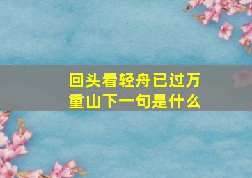 回头看轻舟已过万重山,下一句是什么。