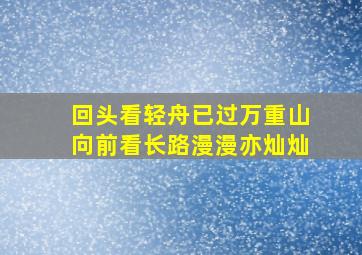 回头看轻舟已过万重山,向前看长路漫漫亦灿灿