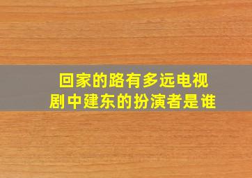 回家的路有多远电视剧中建东的扮演者是谁