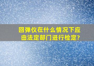 回弹仪在什么情况下应由法定部门进行检定?