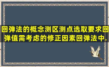 回弹法的概念,测区、测点选取要求,回弹值需考虑的修正因素,回弹法中...