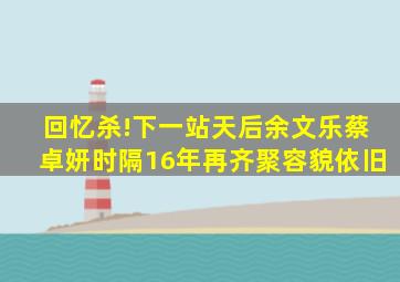 回忆杀!《下一站天后》余文乐蔡卓妍时隔16年再齐聚,容貌依旧