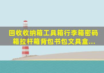 回收收纳箱、工具箱、行李箱、密码箱、拉杆箱、背包书包文具盒...