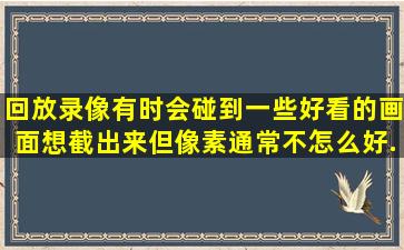 回放录像有时会碰到一些好看的画面想截出来,但像素通常不怎么好,...