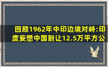 回顾1962年中印边境对峙:印度妄想中国割让12.5万平方公里的领土