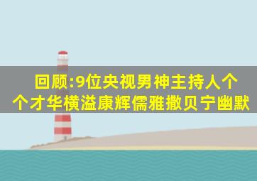 回顾:9位央视男神主持人,个个才华横溢,康辉儒雅,撒贝宁幽默