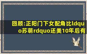 回顾:《正阳门下》女配角比“苏萌”还美,10年后有人退圈有人红