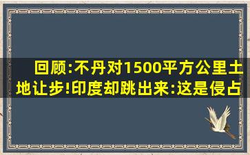 回顾:不丹对1500平方公里土地让步!印度却跳出来:这是侵占