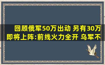 回顾俄军50万出动 另有30万即将上阵:前线火力全开 乌军不断溃败