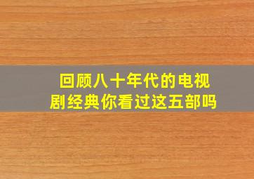 回顾八十年代的电视剧经典,你看过这五部吗