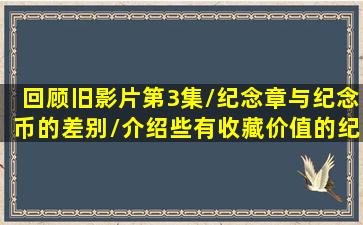 回顾旧影片第3集/纪念章与纪念币的差别/介绍些有收藏价值的纪念章...