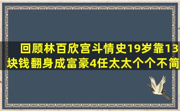 回顾林百欣宫斗情史,19岁靠13块钱翻身成富豪,4任太太个个不简单