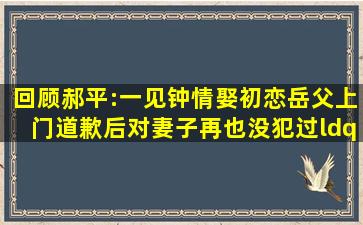 回顾郝平:一见钟情娶初恋,岳父上门道歉后,对妻子再也没犯过“浑”