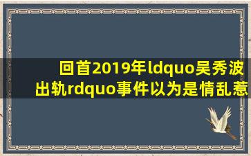 回首2019年“吴秀波出轨”事件,以为是情乱惹祸,真相却暗藏玄机