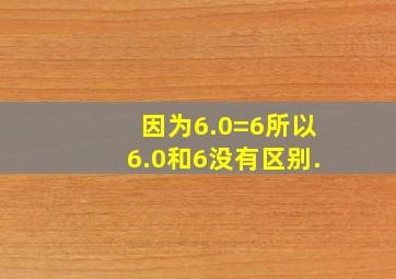 因为6.0=6所以6.0和6没有区别.