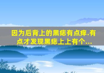 因为后背上的黑痣,有点痒.有点。。才发现黑痣上上有个...