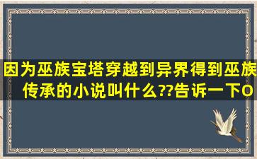 因为巫族宝塔穿越到异界,得到巫族传承的小说叫什么??告诉一下,O(∩...