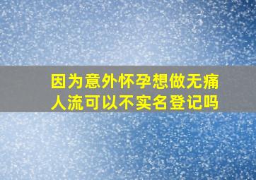 因为意外怀孕,想做无痛人流,可以不实名登记吗