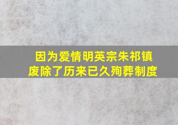 因为爱情,明英宗朱祁镇废除了历来已久殉葬制度