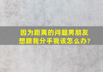 因为距离的问题男朋友想跟我分手我该怎么办?