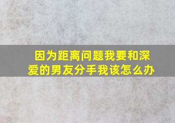 因为距离问题我要和深爱的男友分手我该怎么办(