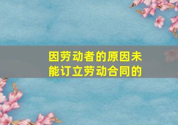 因劳动者的原因未能订立劳动合同的