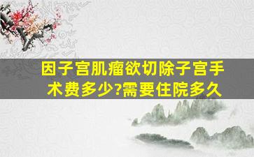 因子宫肌瘤欲切除子宫,手术费多少?需要住院多久