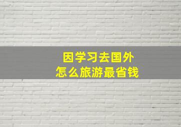 因学习去国外怎么旅游最省钱