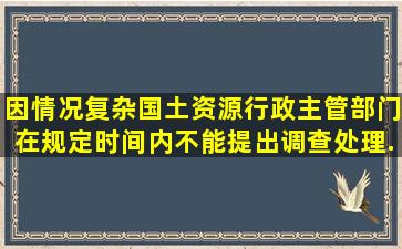 因情况复杂国土资源行政主管部门在规定时间内不能提出调查处理...