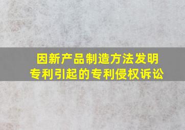 因新产品制造方法发明专利引起的专利侵权诉讼