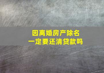 因离婚房产除名一定要还清贷款吗