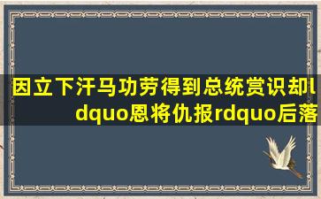 因立下汗马功劳,得到总统赏识,却“恩将仇报”后落得如此下场!