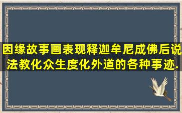 因缘故事画表现释迦牟尼成佛后说法教化众生、度化外道的各种事迹...