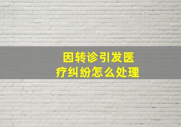 因转诊引发医疗纠纷怎么处理(