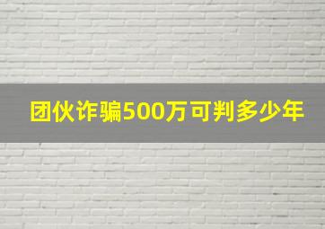 团伙诈骗500万可判多少年